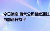 今日消息 俄气公司继续通过乌克兰向欧洲供应天然气，运量与前两日持平