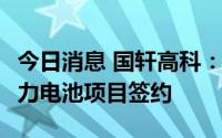 今日消息 国轩高科：柳州国轩新增10GWh动力电池项目签约