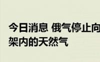 今日消息 俄气停止向拉脱维亚输送7月合同框架内的天然气