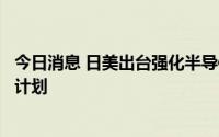 今日消息 日美出台强化半导体供应链、共同开发尖端技术等计划