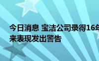 今日消息 宝洁公司录得16年来最大幅度销售增长，但就未来表现发出警告