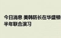 今日消息 美韩防长在华盛顿举行会谈，双方商定扩大实施下半年联合演习