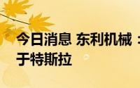 今日消息 东利机械：目前公司产品没有应用于特斯拉