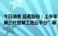 今日消息 品茗股份：上半年，智慧工地新产品主要有“品茗第三代智慧工地云平台”等