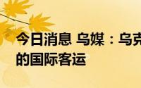 今日消息 乌媒：乌克兰计划恢复外喀尔巴阡的国际客运