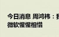 今日消息 周鸿祎：我不是炮轰微软，360和微软惺惺相惜