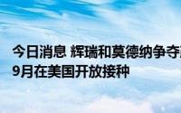 今日消息 辉瑞和莫德纳争夺政府订单，改良加强针或提前至9月在美国开放接种