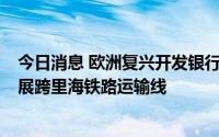 今日消息 欧洲复兴开发银行投资约1亿欧元哈铁债券，以发展跨里海铁路运输线