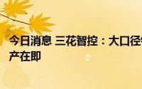 今日消息 三花智控：大口径针阀已被多家国内外客户定点量产在即