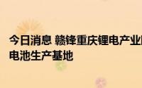 今日消息 赣锋重庆锂电产业园开工，规划建设国内最大固态电池生产基地