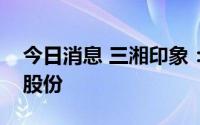 今日消息 三湘印象：实控人质押6.23%公司股份