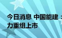 今日消息 中国能建：拟分拆所属子公司易普力重组上市