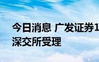 今日消息 广发证券100亿元小公募债项目获深交所受理