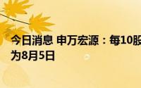 今日消息 申万宏源：每10股派发现金股利1元，除权除息日为8月5日