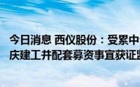 今日消息 西仪股份：受累中介机构遭立案调查，公司收购重庆建工并配套募资事宜获证监会中止审查