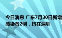 今日消息 广东7月30日新增本土确诊病例1例、本土无症状感染者2例，均在深圳