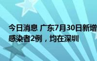 今日消息 广东7月30日新增本土确诊病例1例、本土无症状感染者2例，均在深圳