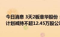 今日消息 3天2板意华股份：公司近期经营情况正常，董事计划减持不超12.45万股公司股份