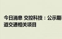 今日消息 交控科技：公示期已结束，将中标1.36亿元成都轨道交通相关项目