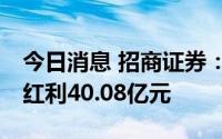 今日消息 招商证券：8月8日将合计派发现金红利40.08亿元