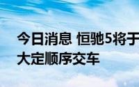 今日消息 恒驰5将于8月1日开启大定，按交大定顺序交车