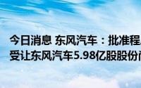 今日消息 东风汽车：批准程序尚未全部完成，东风集团协议受让东风汽车5.98亿股股份尚未完成交割