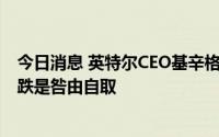 今日消息 英特尔CEO基辛格回应市值被AMD超越：股价下跌是咎由自取