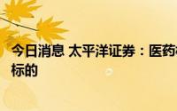 今日消息 太平洋证券：医药板块回调明显，关注半年报绩优标的