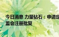 今日消息 力量钻石：申请定增募资不超40亿元事项获得证监会注册批复