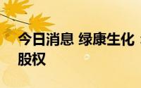 今日消息 绿康生化：拟收购江西纬科100%股权