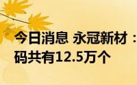 今日消息 永冠新材：可转债永22转债中签号码共有12.5万个