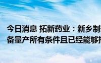 今日消息 拓新药业：新乡制药阿兹夫定原料药生产线已经具备量产所有条件且已经能够持续生产