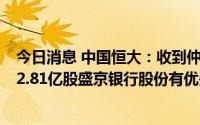 今日消息 中国恒大：收到仲裁裁决书，裁决申请人对合计12.81亿股盛京银行股份有优先受偿权