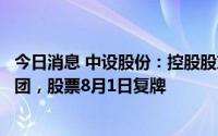 今日消息 中设股份：控股股东、实控人将变更为无锡交通集团，股票8月1日复牌