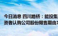 今日消息 四川路桥：能投集团、比亚迪、蜀道资本等战略投资者认购公司股份限售期由18个月延长为36个月