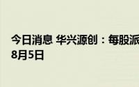 今日消息 华兴源创：每股派发现金红利0.215元，除息日为8月5日