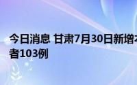 今日消息 甘肃7月30日新增本土确诊病例31例、无症状感染者103例