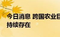 今日消息 跨国农业巨头预计粮食供应问题将持续存在