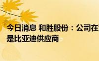 今日消息 和胜股份：公司在消费电子与新能源汽车部件领域是比亚迪供应商