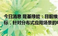 今日消息 隆基绿能：目前维持2022年组件出货50-60GW目标，针对分布式应用场景的电池产能预计下半年投产