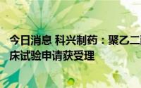 今日消息 科兴制药：聚乙二醇化人粒细胞刺激因子注射液临床试验申请获受理