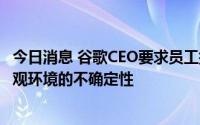 今日消息 谷歌CEO要求员工提高注意力和生产力，以应对宏观环境的不确定性