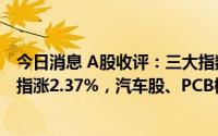 今日消息 A股收评：三大指数低开下挫后震荡上行，创业板指涨2.37%，汽车股、PCB概念等板块领涨