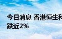 今日消息 香港恒生科技指数转涨，此前一度跌近2%