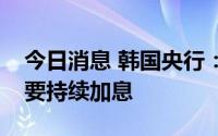 今日消息 韩国央行：鉴于通胀高企，央行需要持续加息