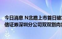 今日消息 N北路上市首日破发，中金财富广州珠江新城、中信证券深圳分公司双双割肉卖出超400万元