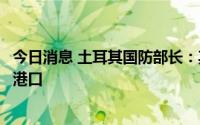 今日消息 土耳其国防部长：其他运粮船也将陆续离开乌克兰港口