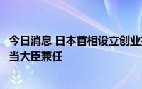 今日消息 日本首相设立创业担当大臣一职，任命经济再生担当大臣兼任