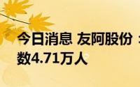 今日消息 友阿股份：截至7月29日，股东人数4.71万人