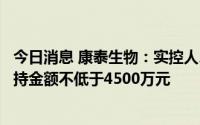 今日消息 康泰生物：实控人、董事长等董事、高管拟合计增持金额不低于4500万元